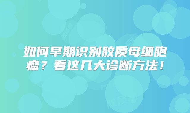 如何早期识别胶质母细胞瘤？看这几大诊断方法！