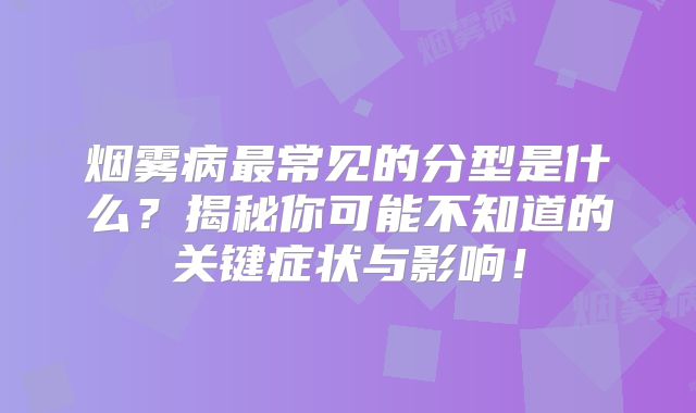 烟雾病最常见的分型是什么？揭秘你可能不知道的关键症状与影响！
