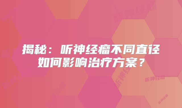 揭秘：听神经瘤不同直径如何影响治疗方案？
