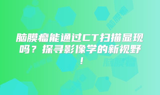 脑膜瘤能通过CT扫描显现吗？探寻影像学的新视野！