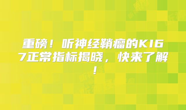重磅！听神经鞘瘤的KI67正常指标揭晓，快来了解！