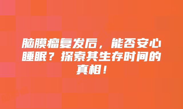 脑膜瘤复发后，能否安心睡眠？探索其生存时间的真相！