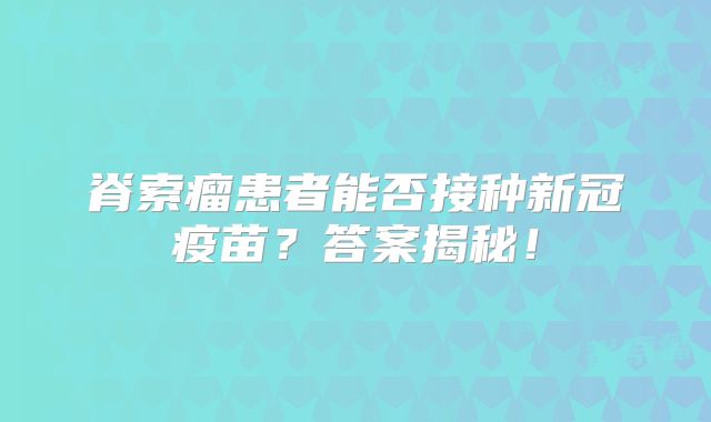 脊索瘤患者能否接种新冠疫苗？答案揭秘！