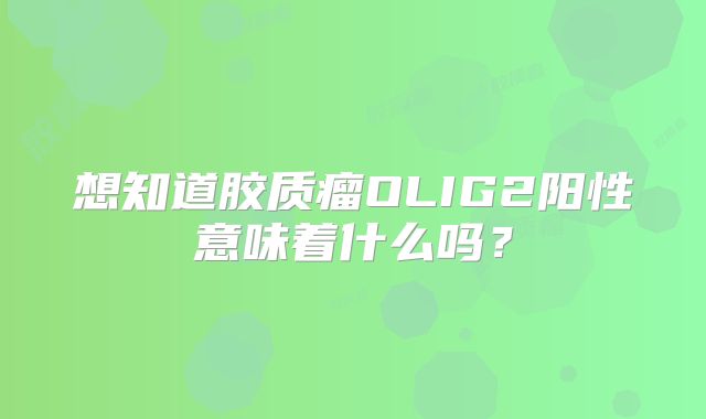 想知道胶质瘤OLIG2阳性意味着什么吗？