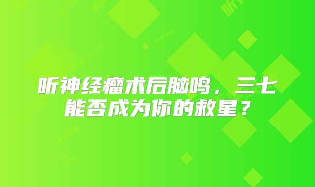 听神经瘤术后脑鸣，三七能否成为你的救星？