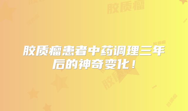 胶质瘤患者中药调理三年后的神奇变化！