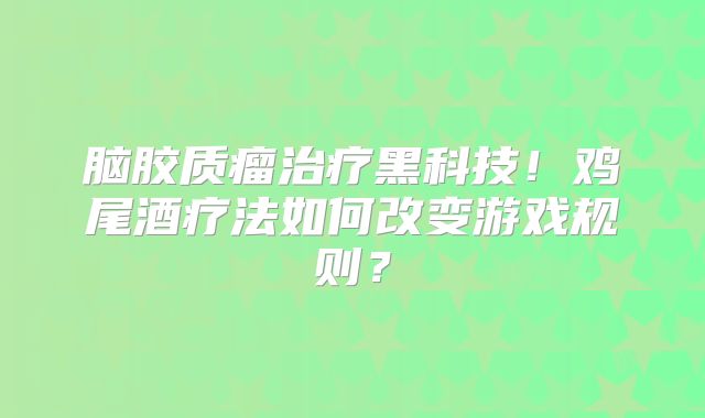 脑胶质瘤治疗黑科技！鸡尾酒疗法如何改变游戏规则？