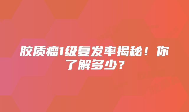胶质瘤1级复发率揭秘！你了解多少？