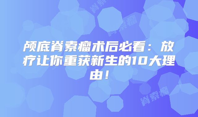 颅底脊索瘤术后必看：放疗让你重获新生的10大理由！