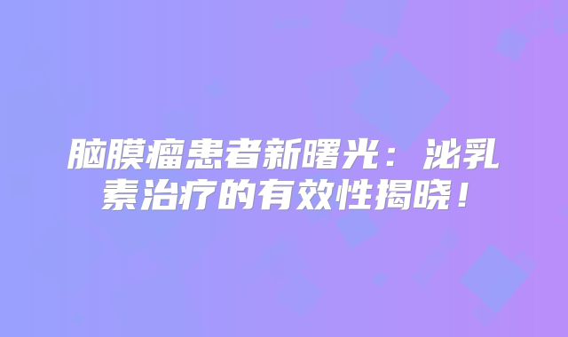 脑膜瘤患者新曙光：泌乳素治疗的有效性揭晓！