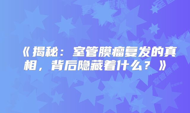 《揭秘：室管膜瘤复发的真相，背后隐藏着什么？》
