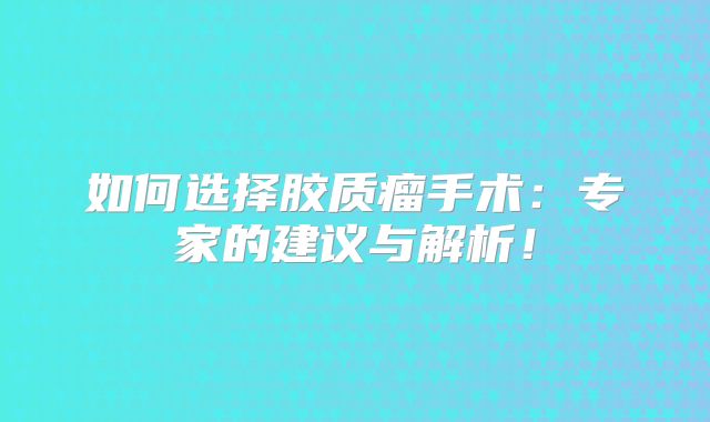 如何选择胶质瘤手术：专家的建议与解析！