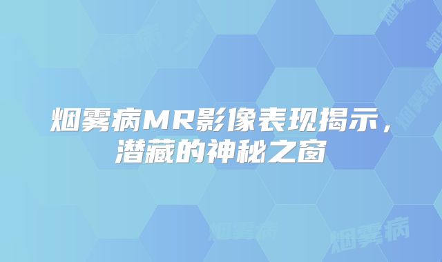烟雾病MR影像表现揭示，潜藏的神秘之窗