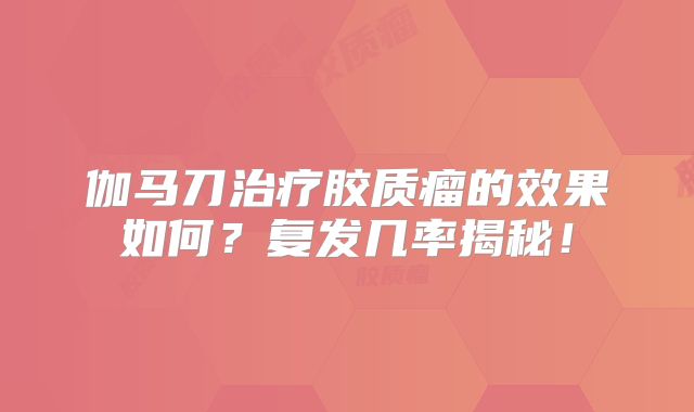 伽马刀治疗胶质瘤的效果如何？复发几率揭秘！