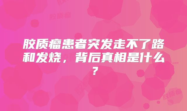 胶质瘤患者突发走不了路和发烧，背后真相是什么？