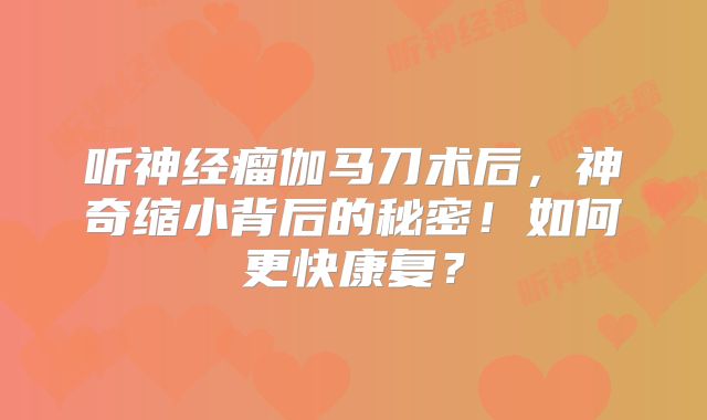 听神经瘤伽马刀术后，神奇缩小背后的秘密！如何更快康复？