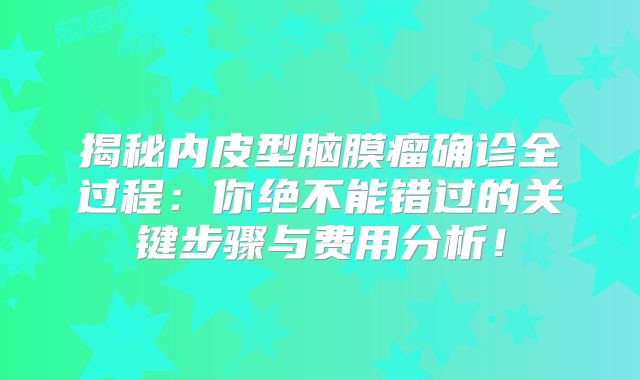 揭秘内皮型脑膜瘤确诊全过程：你绝不能错过的关键步骤与费用分析！