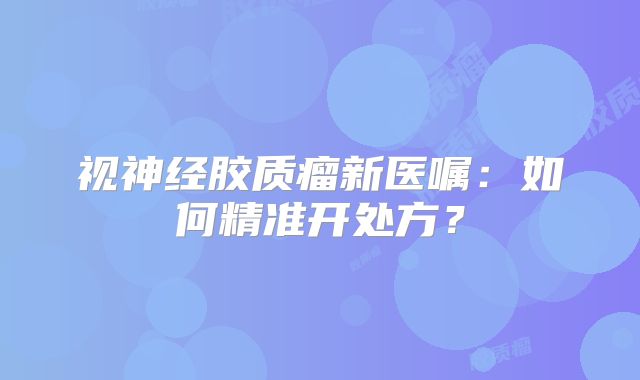 视神经胶质瘤新医嘱：如何精准开处方？