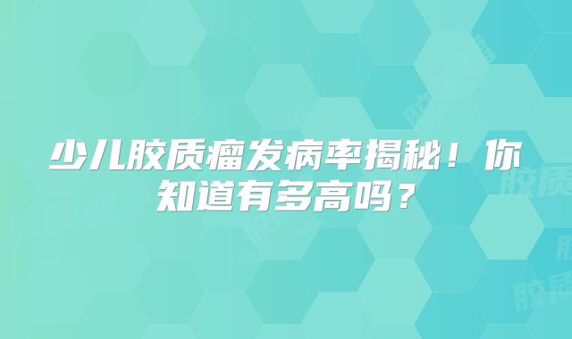 少儿胶质瘤发病率揭秘！你知道有多高吗？