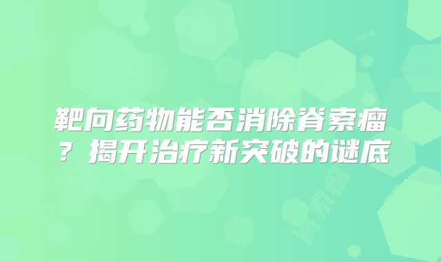 靶向药物能否消除脊索瘤？揭开治疗新突破的谜底