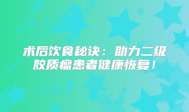 术后饮食秘诀：助力二级胶质瘤患者健康恢复！