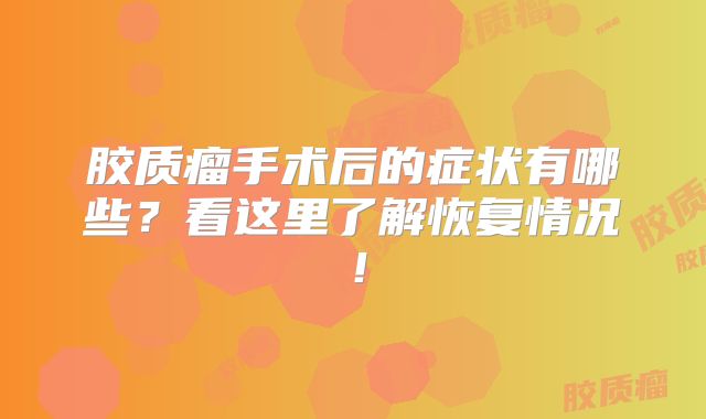 胶质瘤手术后的症状有哪些？看这里了解恢复情况！