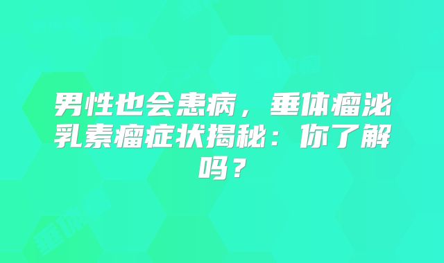 男性也会患病，垂体瘤泌乳素瘤症状揭秘：你了解吗？