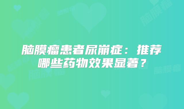 脑膜瘤患者尿崩症：推荐哪些药物效果显著？