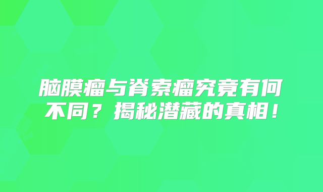 脑膜瘤与脊索瘤究竟有何不同？揭秘潜藏的真相！