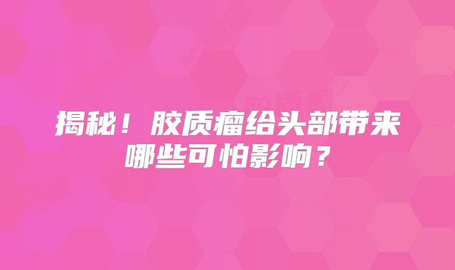 揭秘！胶质瘤给头部带来哪些可怕影响？