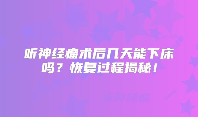 听神经瘤术后几天能下床吗？恢复过程揭秘！