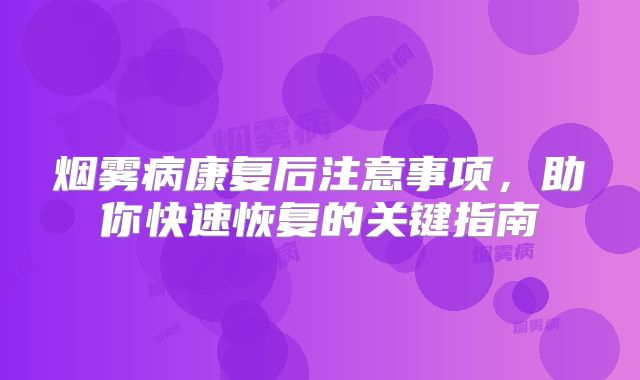 烟雾病康复后注意事项，助你快速恢复的关键指南