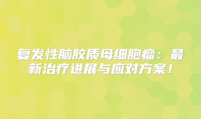 复发性脑胶质母细胞瘤：最新治疗进展与应对方案！