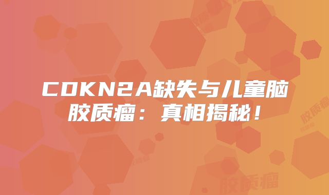 CDKN2A缺失与儿童脑胶质瘤：真相揭秘！