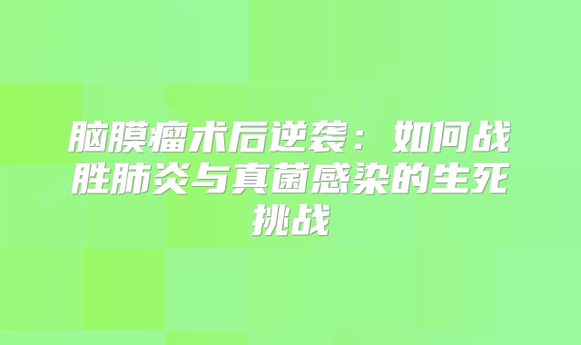 脑膜瘤术后逆袭：如何战胜肺炎与真菌感染的生死挑战