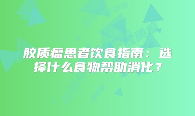 胶质瘤患者饮食指南：选择什么食物帮助消化？