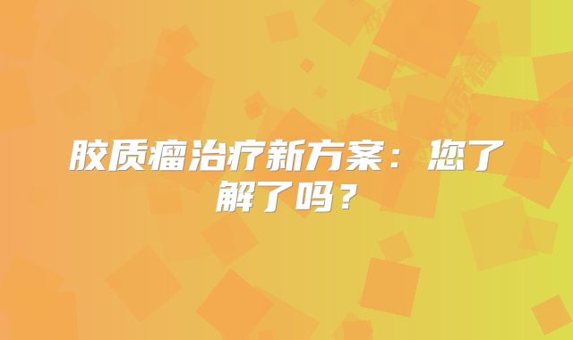 胶质瘤治疗新方案：您了解了吗？