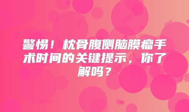 警惕！枕骨腹侧脑膜瘤手术时间的关键提示，你了解吗？