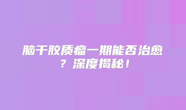 脑干胶质瘤一期能否治愈？深度揭秘！