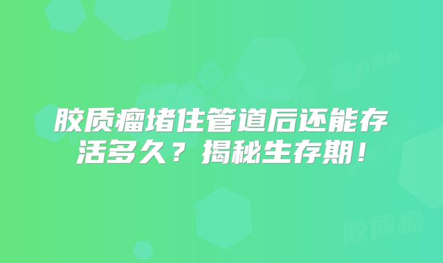 胶质瘤堵住管道后还能存活多久？揭秘生存期！