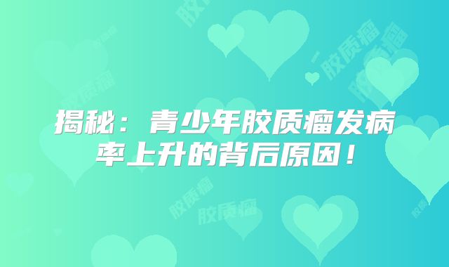 揭秘：青少年胶质瘤发病率上升的背后原因！