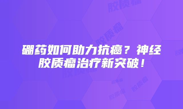 硼药如何助力抗癌？神经胶质瘤治疗新突破！