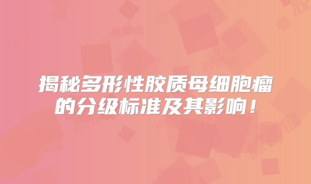 揭秘多形性胶质母细胞瘤的分级标准及其影响！