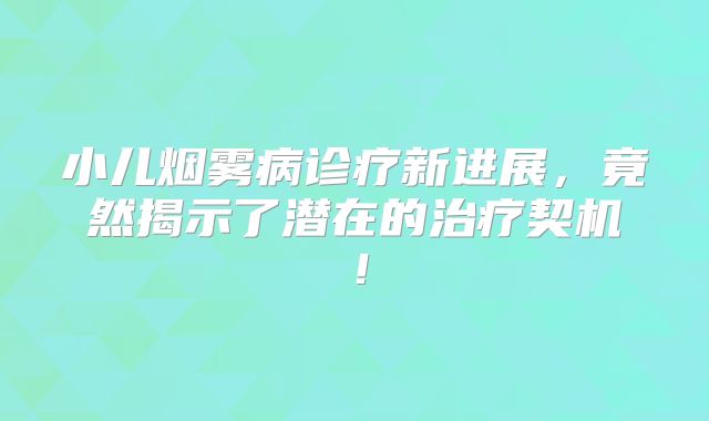 小儿烟雾病诊疗新进展，竟然揭示了潜在的治疗契机！