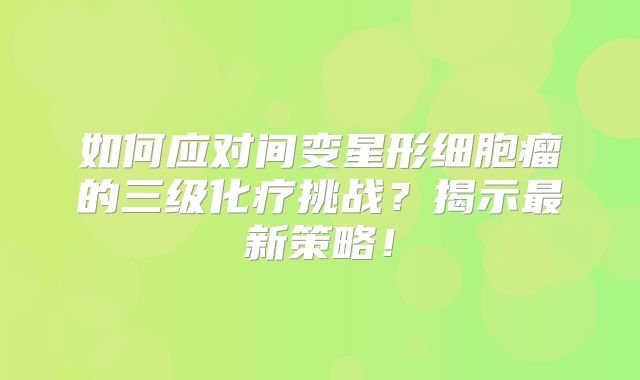 如何应对间变星形细胞瘤的三级化疗挑战？揭示最新策略！