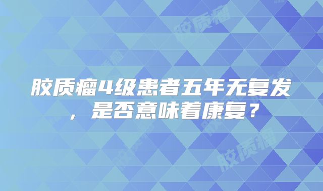 胶质瘤4级患者五年无复发，是否意味着康复？