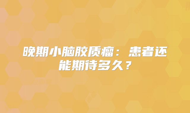 晚期小脑胶质瘤：患者还能期待多久？