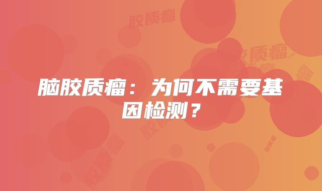 脑胶质瘤：为何不需要基因检测？