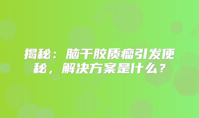 揭秘：脑干胶质瘤引发便秘，解决方案是什么？