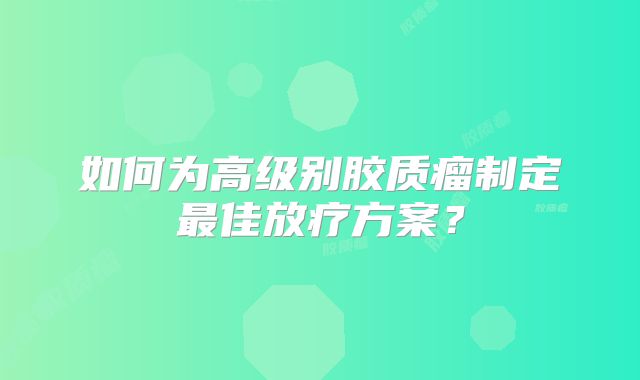 如何为高级别胶质瘤制定最佳放疗方案？